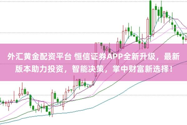 外汇黄金配资平台 恒信证券APP全新升级，最新版本助力投资，智能决策，掌中财富新选择！