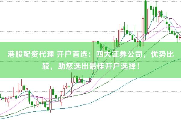 港股配资代理 开户首选：四大证券公司，优势比较，助您选出最佳开户选择！