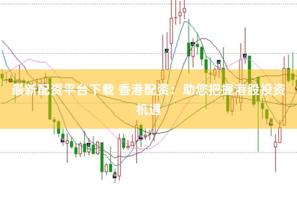 最新配资平台下载 香港配资：助您把握港股投资机遇