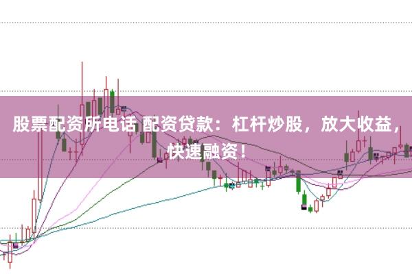 股票配资所电话 配资贷款：杠杆炒股，放大收益，快速融资！
