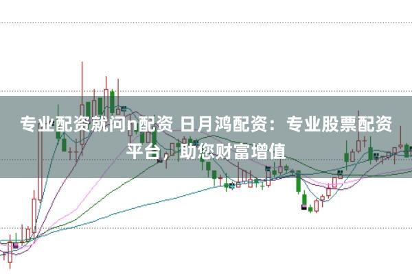 专业配资就问n配资 日月鸿配资：专业股票配资平台，助您财富增值