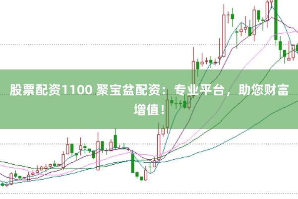 股票配资1100 聚宝盆配资：专业平台，助您财富增值！