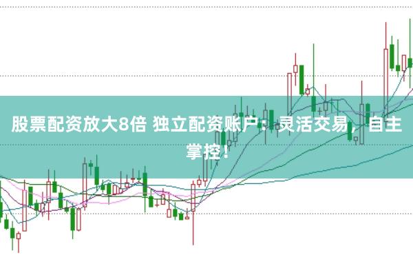 股票配资放大8倍 独立配资账户：灵活交易，自主掌控！