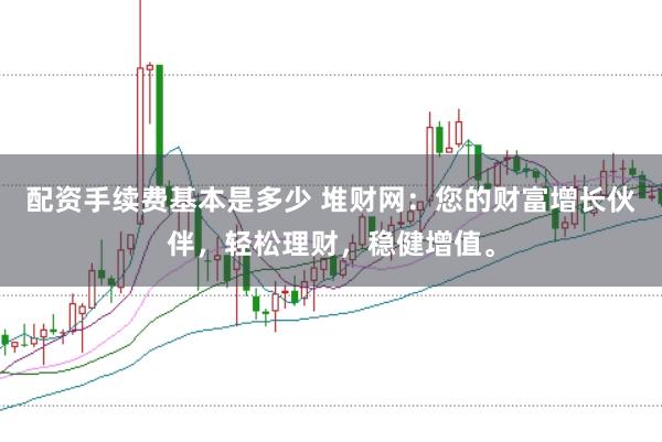 配资手续费基本是多少 堆财网：您的财富增长伙伴，轻松理财，稳健增值。