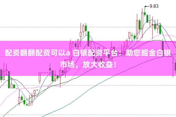 配资翻翻配资可以a 白银配资平台：助您掘金白银市场，放大收益！