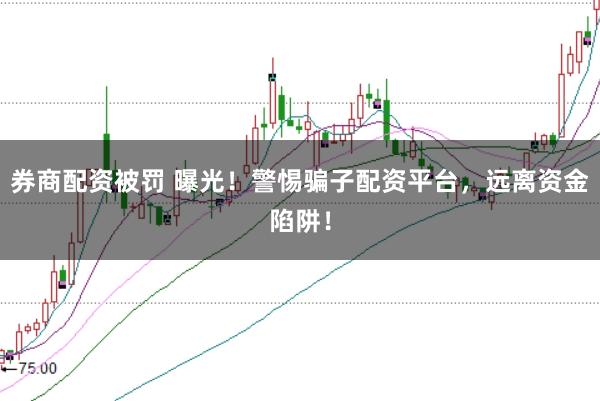 券商配资被罚 曝光！警惕骗子配资平台，远离资金陷阱！