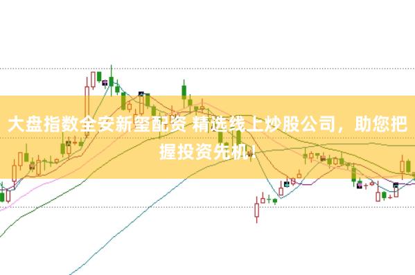 大盘指数全安新玺配资 精选线上炒股公司，助您把握投资先机！