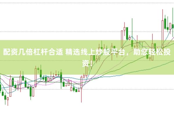 配资几倍杠杆合适 精选线上炒股平台，助您轻松投资！