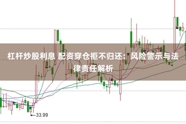 杠杆炒股利息 配资穿仓拒不归还：风险警示与法律责任解析