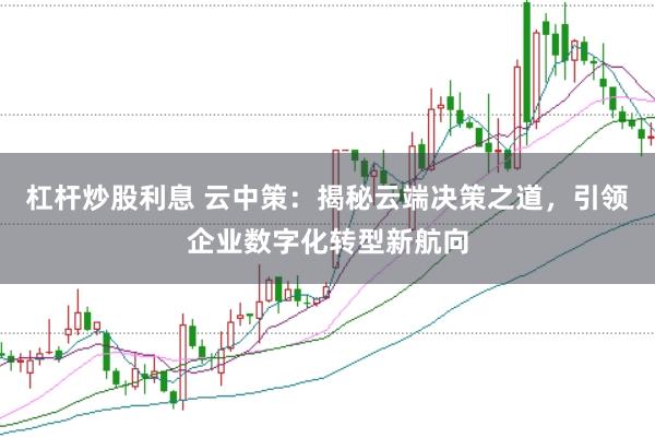 杠杆炒股利息 云中策：揭秘云端决策之道，引领企业数字化转型新航向