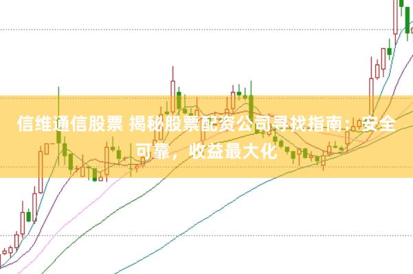 信维通信股票 揭秘股票配资公司寻找指南：安全可靠，收益最大化
