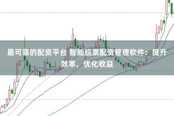 最可靠的配资平台 智能股票配资管理软件：提升效率，优化收益