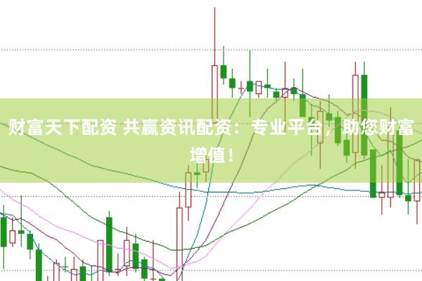 财富天下配资 共赢资讯配资：专业平台，助您财富增值！