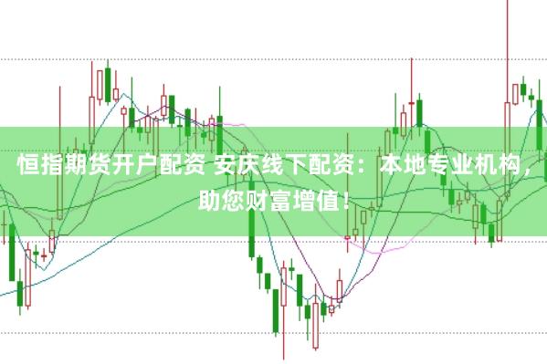 恒指期货开户配资 安庆线下配资：本地专业机构，助您财富增值！