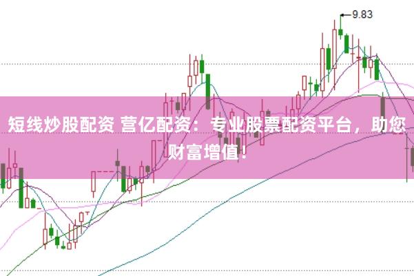 短线炒股配资 营亿配资：专业股票配资平台，助您财富增值！