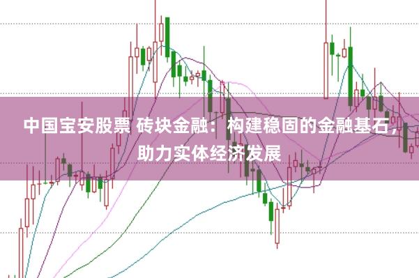 中国宝安股票 砖块金融：构建稳固的金融基石，助力实体经济发展