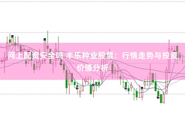 网上配资安全吗 丰乐种业股票：行情走势与投资价值分析