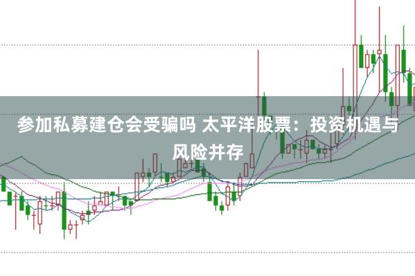 参加私募建仓会受骗吗 太平洋股票：投资机遇与风险并存
