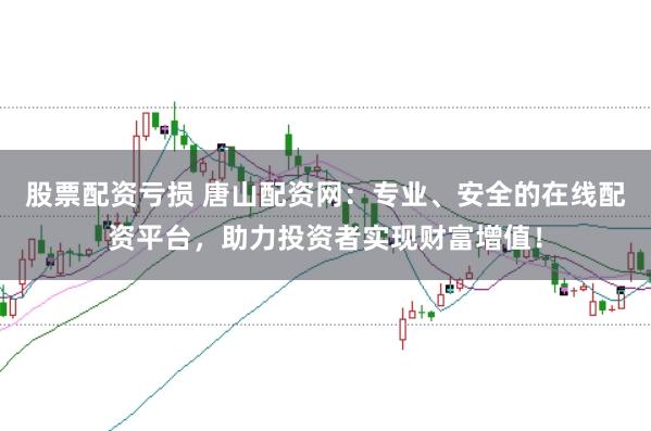 股票配资亏损 唐山配资网：专业、安全的在线配资平台，助力投资者实现财富增值！