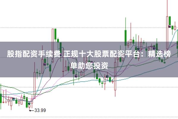 股指配资手续费 正规十大股票配资平台：精选榜单助您投资