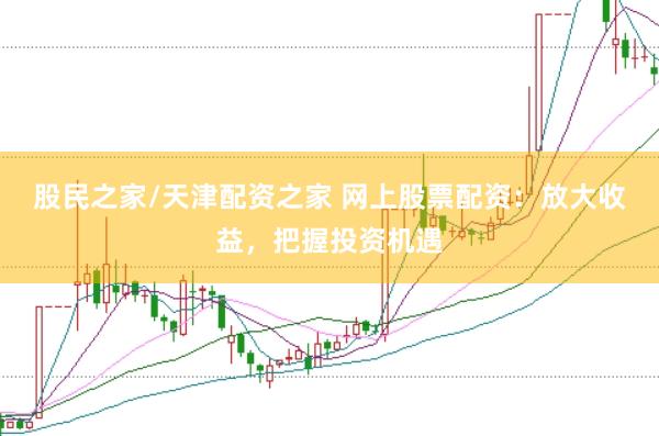 股民之家/天津配资之家 网上股票配资：放大收益，把握投资机遇
