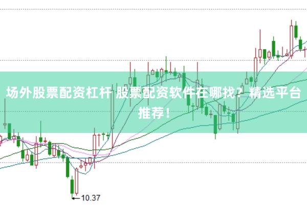 场外股票配资杠杆 股票配资软件在哪找？精选平台推荐！