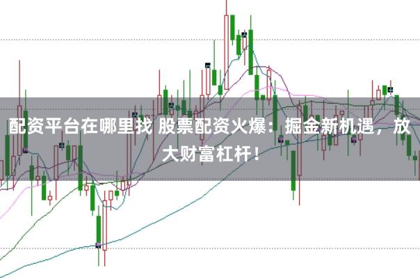 配资平台在哪里找 股票配资火爆：掘金新机遇，放大财富杠杆！