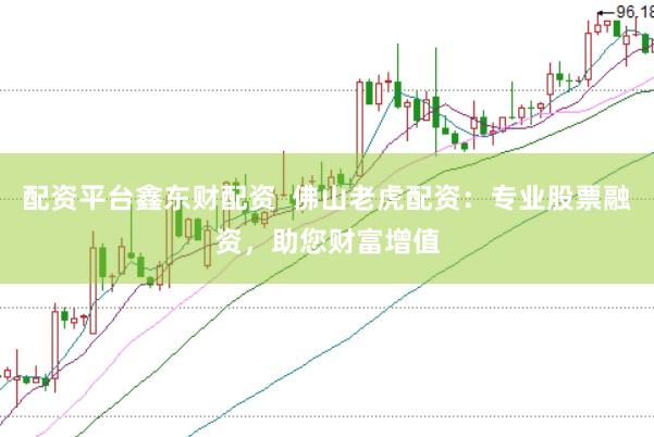 配资平台鑫东财配资  佛山老虎配资：专业股票融资，助您财富增值