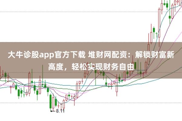 大牛诊股app官方下载 堆财网配资：解锁财富新高度，轻松实现财务自由