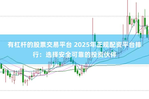 有杠杆的股票交易平台 2025年正规配资平台排行：选择安全可靠的投资伙伴