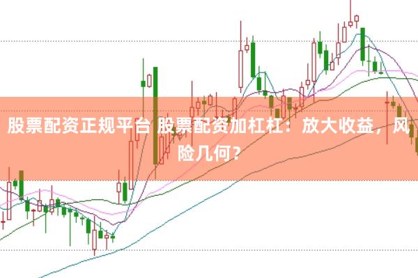 股票配资正规平台 股票配资加杠杠：放大收益，风险几何？