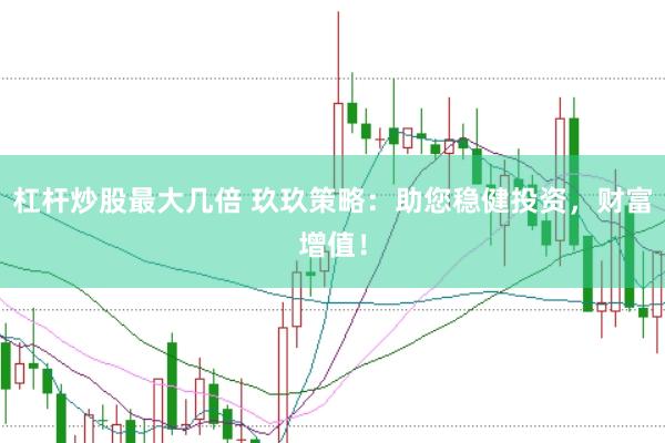 杠杆炒股最大几倍 玖玖策略：助您稳健投资，财富增值！