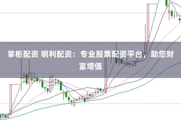 掌柜配资 明利配资：专业股票配资平台，助您财富增值