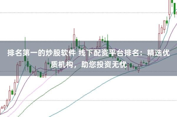 排名第一的炒股软件 线下配资平台排名：精选优质机构，助您投资无忧