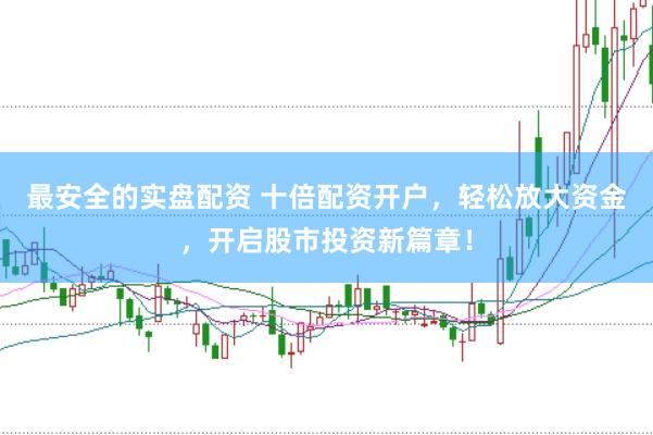 最安全的实盘配资 十倍配资开户，轻松放大资金，开启股市投资新篇章！