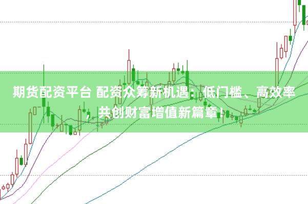 期货配资平台 配资众筹新机遇：低门槛、高效率，共创财富增值新篇章！