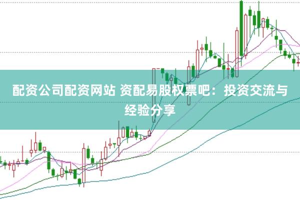 配资公司配资网站 资配易股权票吧：投资交流与经验分享