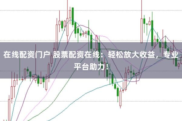 在线配资门户 股票配资在线：轻松放大收益，专业平台助力！