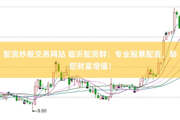 配资炒股交易网站 临沂配资群：专业股票配资，助您财富增值！