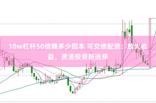 10w杠杆50倍赚多少回本 可交债配资：放大收益，灵活投资新选择