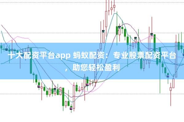 十大配资平台app 蚂蚁配资：专业股票配资平台，助您轻松盈利