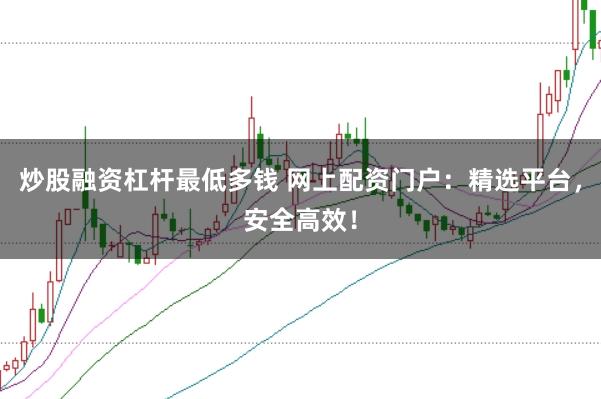 炒股融资杠杆最低多钱 网上配资门户：精选平台，安全高效！