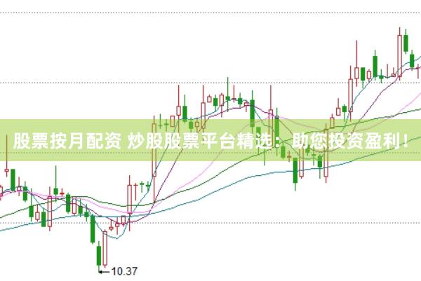 股票按月配资 炒股股票平台精选：助您投资盈利！
