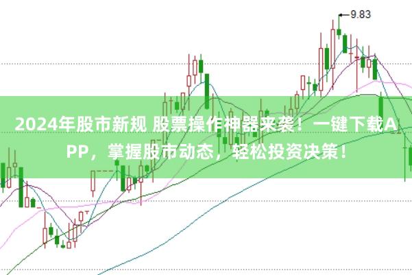 2024年股市新规 股票操作神器来袭！一键下载APP，掌握股市动态，轻松投资决策！