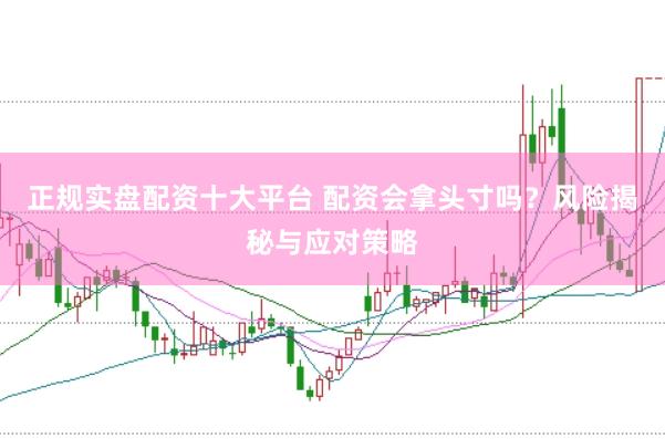 正规实盘配资十大平台 配资会拿头寸吗？风险揭秘与应对策略