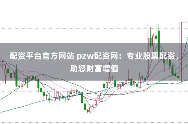配资平台官方网站 pzw配资网：专业股票配资，助您财富增值