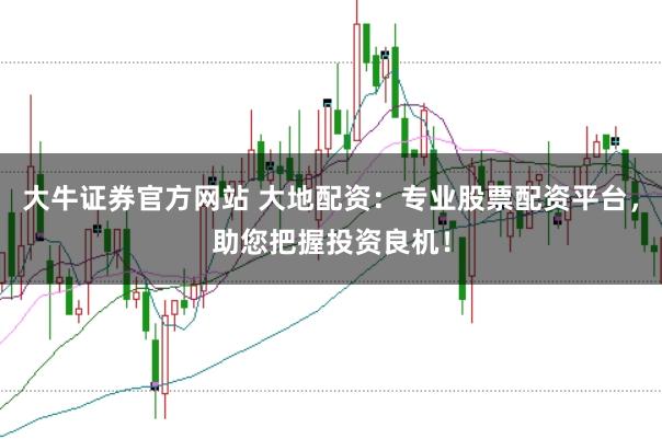 大牛证券官方网站 大地配资：专业股票配资平台，助您把握投资良机！