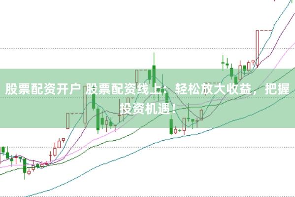 股票配资开户 股票配资线上：轻松放大收益，把握投资机遇！