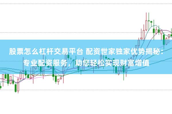 股票怎么杠杆交易平台 配资世家独家优势揭秘：专业配资服务，助您轻松实现财富增值