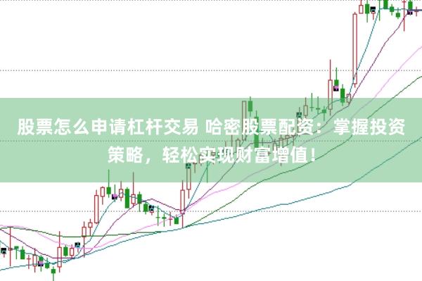 股票怎么申请杠杆交易 哈密股票配资：掌握投资策略，轻松实现财富增值！